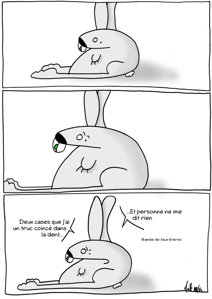 (il regarde vers le lecteur, un morceau vert entre ses dents)
(il regarde vers ses dents en fronçant les sourcils)
- Deux cases que j'ai un truc coincé dans les dents, et personne me dit rien !